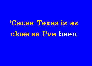 'Cause Texas is as

close as I've been