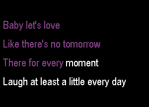 Baby Iefs love
Like there's no tomorrow

There for every moment

Laugh at least a little every day