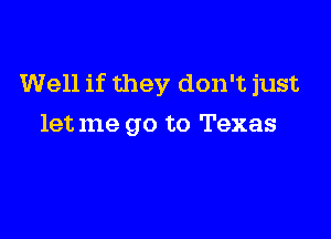 Well if they don't just

letme go to Texas