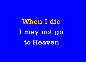 When I die

I may not go

to Heaven