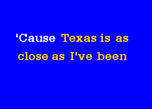 'Cause Texas is as

close as I've been