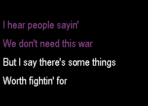 I hear people sayin'

We don't need this war

But I say there's some things
Worth fightin' for