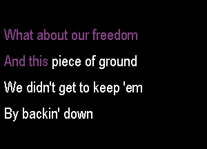 What about our freedom

And this piece of ground

We didn't get to keep 'em

By backin' down