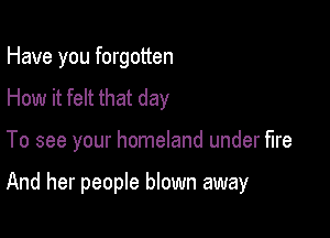 Have you forgotten
How it felt that day

To see your homeland under fire

And her people blown away