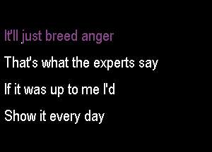 If just breed anger
Thafs what the experts say

If it was up to me I'd

Show it every day