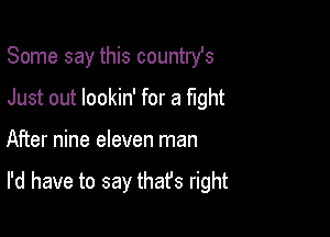 Some say this countrst
Just out lookin' for a fight

After nine eleven man

I'd have to say thafs right