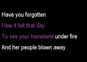 Have you forgotten
How it felt that day

To see your homeland under fire

And her people blown away