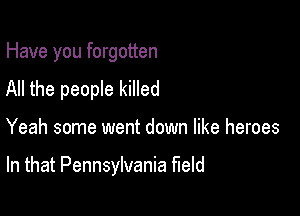 Have you forgotten
All the people killed

Yeah some went down like heroes

In that Pennsylvania field