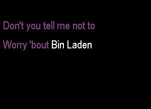 Don't you tell me not to

Worry 'bout Bin Laden