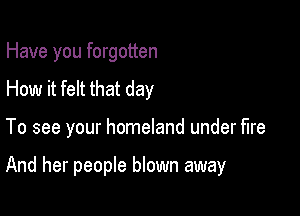 Have you forgotten
How it felt that day

To see your homeland under fire

And her people blown away