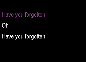 Have you forgotten
Oh

Have you forgotten