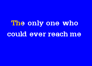 The only one who

could ever reach me