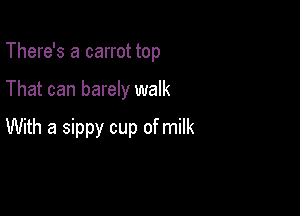 There's a carrot top

That can barely walk

With a sippy cup of milk