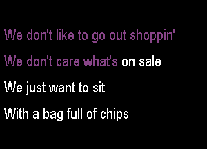 We don't like to go out shoppin'

We don't care what's on sale

We just want to sit
With a bag full of chips