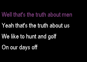 Well thafs the truth about men
Yeah that's the truth about us

We like to hunt and golf

On our days off