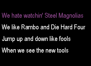 We hate watchin' Steel Magnolias
We like Rambo and Die Hard Four

Jump up and down like fools

When we see the new tools