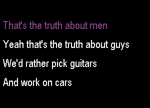 That's the truth about men
Yeah that's the truth about guys

We'd rather pick guitars

And work on cars