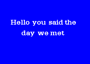 Hello you said the

day we met