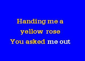 Handing me a

yellow rose
You asked me out