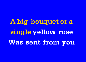 A big bouquet or a
single yellow rose
Was sent from you