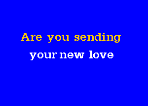 Are you sending

your new love
