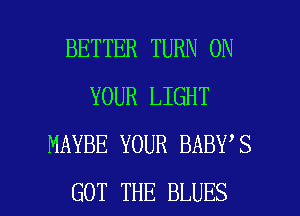 BETTER TURN ON
YOUR LIGHT
MAYBE YOUR BABY S

GOT THE BLUES l