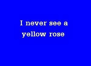 I never see a

yellow rose