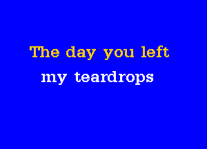 The day you left

my teardrops