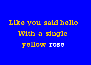 Like you said hello

With a single

yellow rose