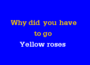 Why did you have

to go
Yellow roses