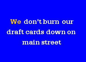 We don't burn our

draft cards down on

main street