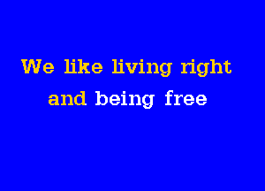 We like living right

and being free