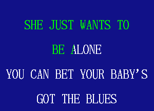 SHE JUST WANTS TO
BE ALONE
YOU CAN BET YOUR BABWS
GOT THE BLUES