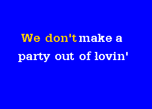 We don't make a

party out of lovin'
