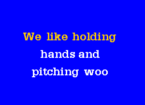 We like holding

hands and
pitching woo