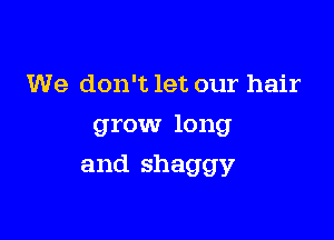 We don't let our hair
grow long

and shaggy