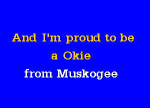And I'm proud to be
a Okie

from Muskogee