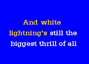 And white
lightning's still the
biggest thrill of all