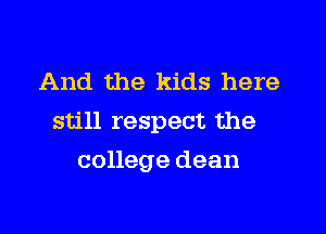 And the kids here

still respect the

college dean