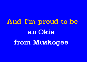 And I'm proud to be
an Okie

from Muskogee