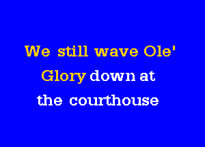We still wave Ole'

Glory down at

the courthouse
