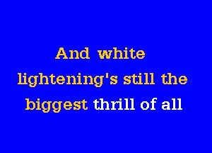 And white
lightening's still the
biggest thrill of all