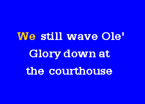 We still wave Ole'

Glory down at

the courthouse