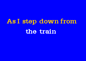 AsI step down from

the train