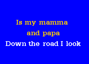 Is my mamma

and papa

Down the road I look