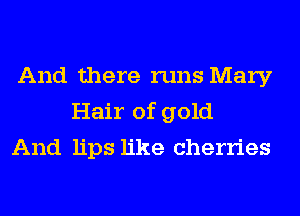 And there runs Mary
Hair of gold
And lips like cherries