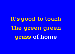 It's good to touch

The green green

grass of home