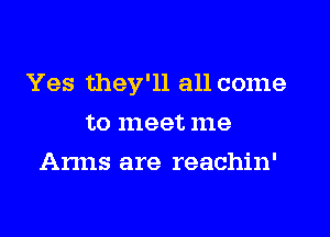 Yes they'll all come
to meet me
Anns are reachin'