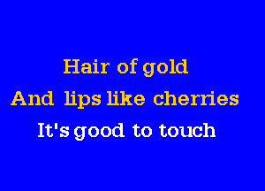 Hair of gold
And lips like cherries
It's good to touch