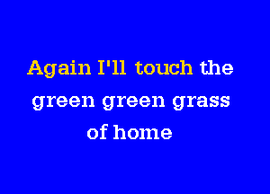 Again I'll touch the

green green grass
of home